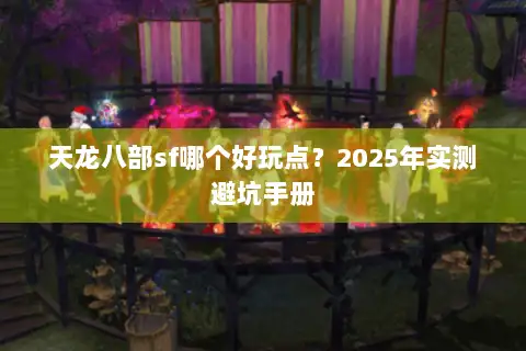 天龙八部sf哪个好玩点?2025年实测避坑手册 天龙八部sf哪个好玩点?2025年实测避坑手册