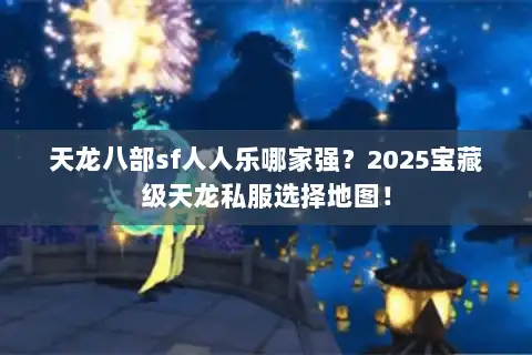 天龙八部sf人人乐哪家强？2025宝藏级天龙私服选择地图！