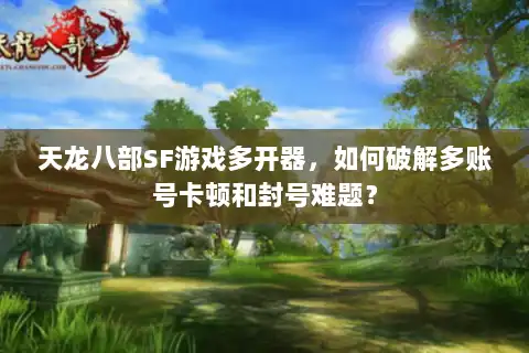 天龙八部SF游戏多开器，如何破解多账号卡顿和封号难题？