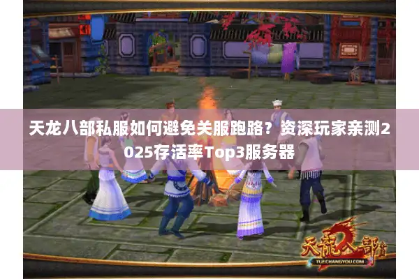 天龙八部私服如何避免关服跑路？资深玩家亲测2025存活率Top3服务器