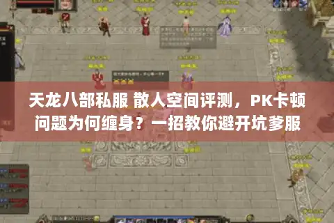天龙八部私服 散人空间评测,PK卡顿问题为何缠身?一招教你避开坑爹服 天龙八部私服 散人空间评测,PK卡顿问题为何缠身?一招教你避开坑爹服
