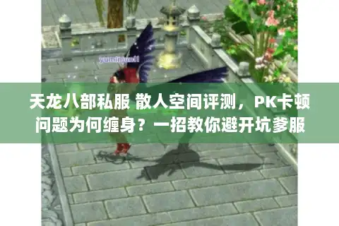 天龙八部私服 散人空间评测,PK卡顿问题为何缠身?一招教你避开坑爹服 天龙八部私服 散人空间评测,PK卡顿问题为何缠身?一招教你避开坑爹服