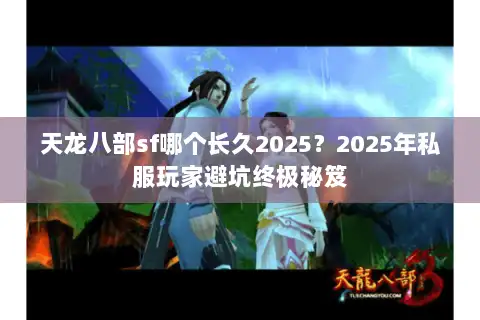 天龙八部sf哪个长久2025?2025年私服玩家避坑终极秘笈 天龙八部sf哪个长久2025?2025年私服玩家避坑终极秘笈