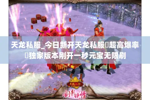 天龙私服_今日新开天龙私服▷超高爆率◁独家版本刚开一秒元宝无限刷