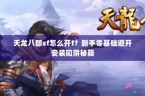 天龙八部sf怎么开f？新手零基础避开安装陷阱秘籍