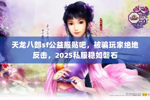天龙八部sf公益服贴吧，被骗玩家绝地反击，2025私服稳如磐石