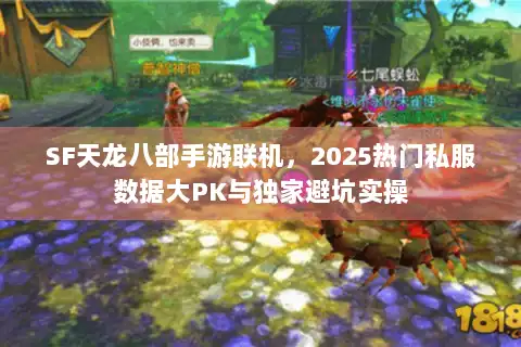 SF天龙八部手游联机，2025热门私服数据大PK与独家避坑实操