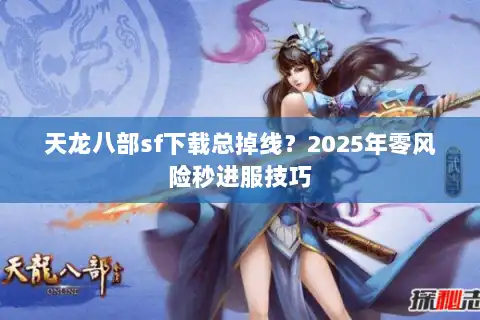 天龙八部sf下载总掉线？2025年零风险秒进服技巧
