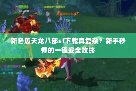 新冬瓜天龙八部sf下载真复杂？新手秒懂的一键安全攻略