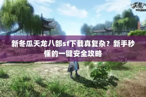 新冬瓜天龙八部sf下载真复杂？新手秒懂的一键安全攻略