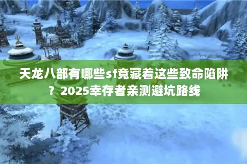 天龙八部有哪些sf竟藏着这些致命陷阱？2025幸存者亲测避坑路线