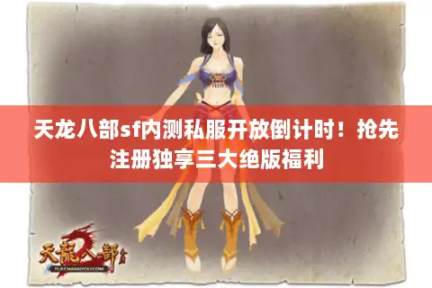 天龙八部sf内测私服开放倒计时！抢先注册独享三大绝版福利
