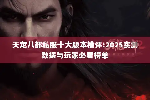 天龙八部私服十大版本横评:2025实测数据与玩家必看榜单 天龙八部私服十大版本横评:2025实测数据与玩家必看榜单