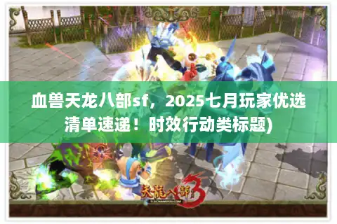 血兽天龙八部sf，2025七月玩家优选清单速递！时效行动类标题)