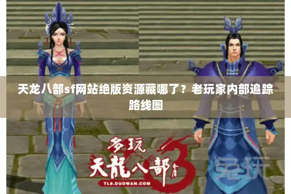 天龙八部sf网站绝版资源藏哪了?老玩家内部追踪路线图 天龙八部sf网站绝版资源藏哪了?老玩家内部追踪路线图