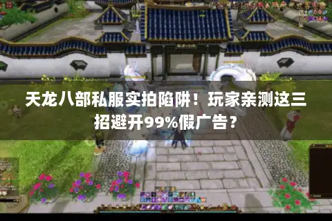 天龙八部私服实拍陷阱！玩家亲测这三招避开99%假广告？