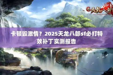 卡顿毁激情？2025天龙八部sf必打特效补丁实测报告