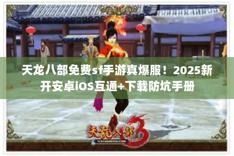 天龙八部免费sf手游真爆服！2025新开安卓iOS互通+下载防坑手册