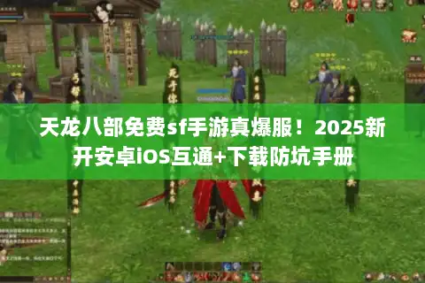 天龙八部免费sf手游真爆服！2025新开安卓iOS互通+下载防坑手册