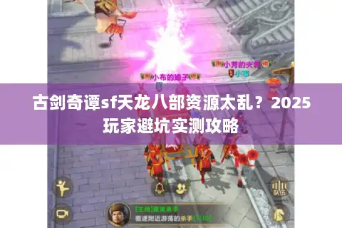 古剑奇谭sf天龙八部资源太乱?2025玩家避坑实测攻略 古剑奇谭sf天龙八部资源太乱?2025玩家避坑实测攻略