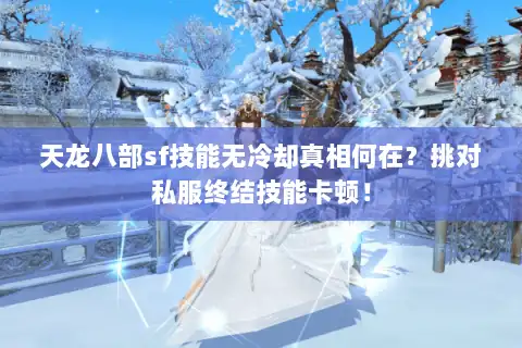 天龙八部sf技能无冷却真相何在？挑对私服终结技能卡顿！