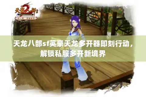 天龙八部sf英豪天龙多开器即刻行动，解锁私服多开新境界