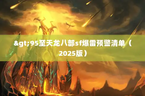 >95至天龙八部sf爆雷预警清单(2025版) >95至天龙八部sf爆雷预警清单(2025版)