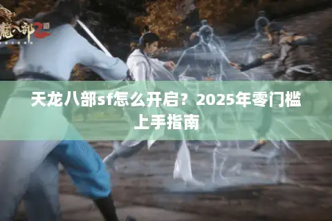 天龙八部sf怎么开启？2025年零门槛上手指南