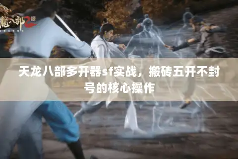 天龙八部多开器sf实战，搬砖五开不封号的核心操作