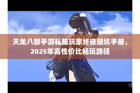 天龙八部手游私服玩家终极避坑手册，2025年高性价比畅玩路径