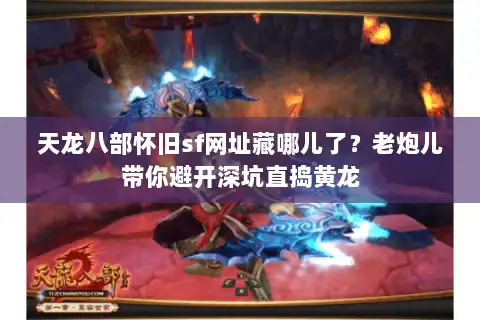 天龙八部怀旧sf网址藏哪儿了？老炮儿带你避开深坑直捣黄龙