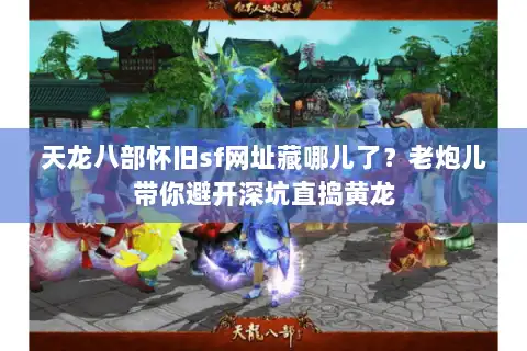 天龙八部怀旧sf网址藏哪儿了？老炮儿带你避开深坑直捣黄龙