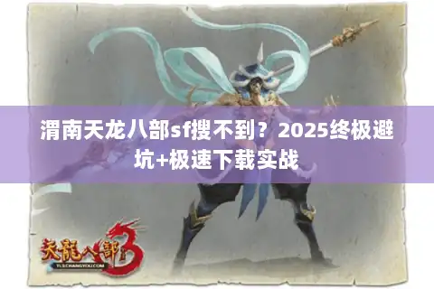 渭南天龙八部sf搜不到?2025终极避坑+极速下载实战 渭南天龙八部sf搜不到?2025终极避坑+极速下载实战