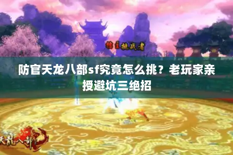 防官天龙八部sf究竟怎么挑？老玩家亲授避坑三绝招