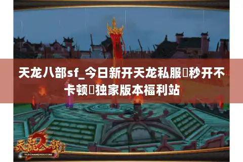 天龙八部sf_今日新开天龙私服▷秒开不卡顿◁独家版本福利站