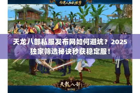 天龙八部私服发布网如何避坑？2025独家筛选秘诀秒获稳定服！