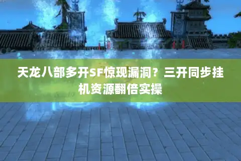天龙八部多开SF惊现漏洞？三开同步挂机资源翻倍实操