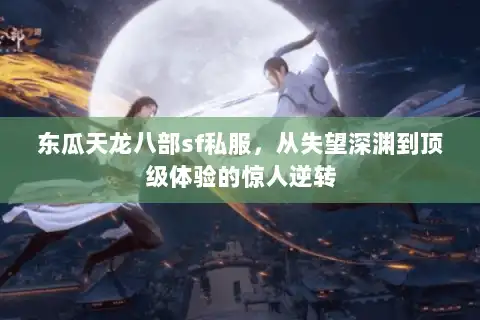 东瓜天龙八部sf私服，从失望深渊到顶级体验的惊人逆转