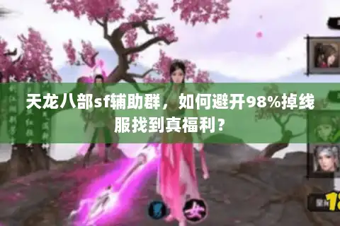 天龙八部sf辅助群,如何避开98%掉线服找到真福利? 天龙八部sf辅助群,如何避开98%掉线服找到真福利?