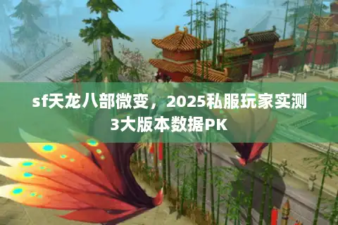 sf天龙八部微变，2025私服玩家实测3大版本数据PK