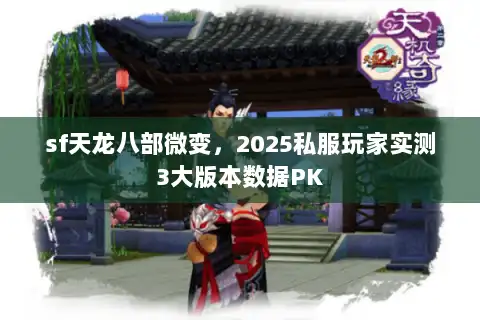 sf天龙八部微变，2025私服玩家实测3大版本数据PK