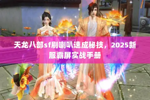 天龙八部sf刷喇叭速成秘技,2025新服霸屏实战手册 天龙八部sf刷喇叭速成秘技,2025新服霸屏实战手册
