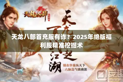 天龙八部首充服有诈?2025年绝版福利服精准挖掘术 天龙八部首充服有诈?2025年绝版福利服精准挖掘术