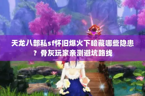 天龙八部私sf怀旧爆火下暗藏哪些隐患？骨灰玩家亲测避坑路线