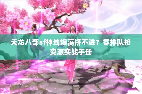 天龙八部sf神域爆满挤不进?零排队抢资源实战手册 天龙八部sf神域爆满挤不进?零排队抢资源实战手册