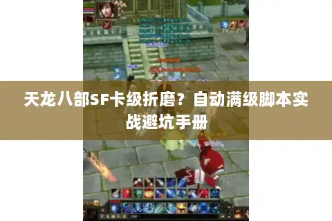 天龙八部SF卡级折磨?自动满级脚本实战避坑手册 天龙八部SF卡级折磨?自动满级脚本实战避坑手册