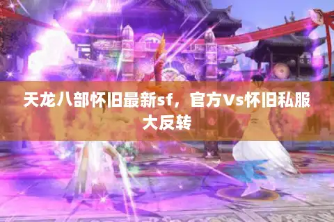 天龙八部怀旧最新sf，官方Vs怀旧私服大反转