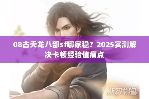 08古天龙八部sf哪家稳?2025实测解决卡顿经验值痛点 08古天龙八部sf哪家稳?2025实测解决卡顿经验值痛点