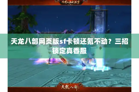 天龙八部网页版sf卡顿还氪不动?三招锁定真香服 天龙八部网页版sf卡顿还氪不动?三招锁定真香服