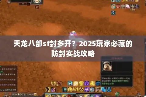 天龙八部sf封多开？2025玩家必藏的防封实战攻略